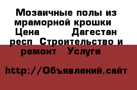 Мозаичные полы из мраморной крошки › Цена ­ 650 - Дагестан респ. Строительство и ремонт » Услуги   